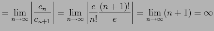 $\displaystyle = \lim_{n\to\infty} \left\vert\frac{c_{n}}{c_{n+1}}\right\vert= \...
...eft\vert\frac{e}{n!}\frac{(n+1)!}{e}\right\vert= \lim_{n\to\infty} (n+1)=\infty$