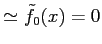 $\displaystyle \simeq \tilde{f}_{0}(x)=0$