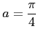 $ \displaystyle{a=\frac{\pi}{4}}$