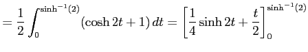 $\displaystyle =\frac{1}{2} \int_{0}^{\sinh^{-1}(2)}(\cosh 2t+1)\,dt= \left[\frac{1}{4}\sinh 2t+\frac{t}{2}\right]_{0}^{\sinh^{-1}(2)}$