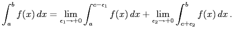 $\displaystyle \int_{a}^{b}f(x)\,dx= \lim_{\epsilon_1\to+0} \int_{a}^{c-\epsilon_1}f(x)\,dx + \lim_{\epsilon_2\to+0} \int_{c+\epsilon_2}^{b}f(x)\,dx\,.$