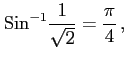 $\displaystyle \mathrm{Sin}^{-1}\frac{1}{\sqrt{2}}=\frac{\pi}{4}\,,$