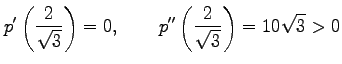 $\displaystyle p'\left(\frac{2}{\sqrt{3}}\right)=0, \qquad p''\left(\frac{2}{\sqrt{3}}\right)=10\sqrt{3}>0$