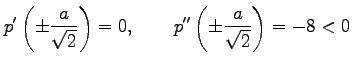 $\displaystyle p'\left(\pm\frac{a}{\sqrt{2}}\right)=0, \qquad p''\left(\pm\frac{a}{\sqrt{2}}\right)=-8<0$