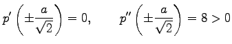 $\displaystyle p'\left(\pm\frac{a}{\sqrt{2}}\right)=0, \qquad p''\left(\pm\frac{a}{\sqrt{2}}\right)=8>0$