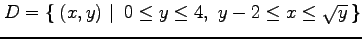 $\displaystyle D=\left\{\left.\,{(x,y)}\,\,\right\vert\,\,{0\leq y\leq 4,\,\, y-2\leq x\leq\sqrt{y}}\,\right\}$