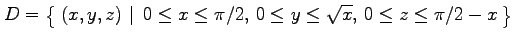 $ \displaystyle{D=\left\{\left.\,{(x,y,z)}\,\,\right\vert\,\,{0\leq x\leq \pi/2,\,
0\leq y\leq\sqrt{x},\,
0\leq z\leq \pi/2-x}\,\right\}}$