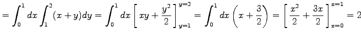 $\displaystyle = \int_0^1dx\int_1^2(x+y)dy= \int_0^1dx\left[\vrule height1.5em w...
...t1.5em width0em depth0.1em\,{\frac{x^2}{2}+\frac{3x}{2}}\,\right]_{x=0}^{x=1}=2$