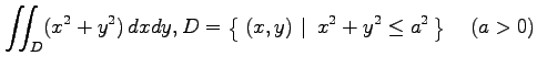 $ \displaystyle{\iint_{D}(x^2+y^2)\,dxdy,
D=\left\{\left.\,{(x,y)}\,\,\right\vert\,\,{x^2+y^2\leq a^2}\,\right\}\quad(a>0)}$