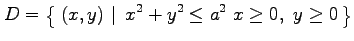 $\displaystyle D=\left\{\left.\,{(x,y)}\,\,\right\vert\,\,{x^2+y^2\leq a^2\,\, x\ge0,\,\, y\ge0}\,\right\}$