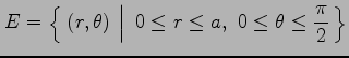 $\displaystyle E=\left\{\left.\,{(r,\theta)\vrule height1em width0em depth0.1em}\,\,\right\vert\,\,{0\leq r\leq a,\,\, 0\leq\theta\leq\frac{\pi}{2}}\,\right\}$