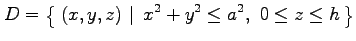 $\displaystyle D=\left\{\left.\,{(x,y,z)}\,\,\right\vert\,\,{x^2+y^2\leq a^2,\,\,0\leq z\leq h}\,\right\}$