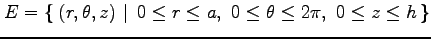 $\displaystyle E=\left\{\left.\,{(r,\theta,z)}\,\,\right\vert\,\,{0\leq r\leq a,\,\, 0\leq\theta\leq2\pi,\,\, 0\leq z\leq h}\,\right\}$