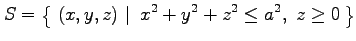 $\displaystyle S=\left\{\left.\,{(x,y,z)}\,\,\right\vert\,\,{x^2+y^2+z^2\leq a^2,\,\,z\ge0}\,\right\}$