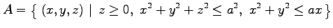 $\displaystyle A=\left\{\left.\,{(x,y,z)}\,\,\right\vert\,\,{z\geq0,\,\, x^2+y^2+z^2\leq a^2,\,\,x^2+y^2\leq ax}\,\right\}$