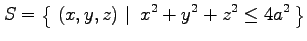 $\displaystyle S=\left\{\left.\,{(x,y,z)}\,\,\right\vert\,\,{x^2+y^2+z^2\leq 4a^2}\,\right\}$