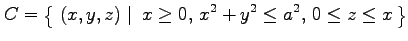 $\displaystyle C=\left\{\left.\,{(x,y,z)}\,\,\right\vert\,\,{x\ge0,\,x^2+y^2\le a^2,\,0\le z\le x}\,\right\}$