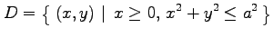 $\displaystyle D=\left\{\left.\,{(x,y)}\,\,\right\vert\,\,{x\ge 0,\,x^2+y^2\le a^2}\,\right\}$