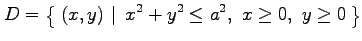 $\displaystyle D=\left\{\left.\,{(x,y)}\,\,\right\vert\,\,{x^2+y^2\leq a^2,\,\, x\ge0,\,\, y\ge0}\,\right\}$