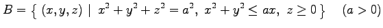 $\displaystyle B=\left\{\left.\,{(x,y,z)}\,\,\right\vert\,\,{x^2+y^2+z^2=a^2,\,\,x^2+y^2\leq ax,\,\,z\ge0}\,\right\} \quad(a>0)$