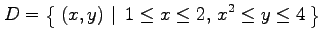 $\displaystyle D=\left\{\left.\,{(x,y)}\,\,\right\vert\,\,{1\le x\le 2,\, x^2\le y\le 4}\,\right\}$