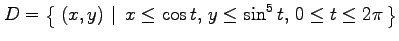 $\displaystyle D=\left\{\left.\,{(x,y)}\,\,\right\vert\,\,{x\leq\cos t,\,y\leq\sin^5 t,\,0\leq t\leq 2\pi}\,\right\}$