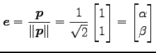 $\displaystyle \vec{e}= \frac{\vec{p}}{\Vert\vec{p}\Vert}= \frac{1}{\sqrt{2}} \begin{bmatrix}1 \\ 1 \end{bmatrix} = \begin{bmatrix}\alpha \\ \beta \end{bmatrix}$