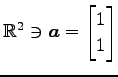 $ \mathbb{R}^{2}\ni\vec{a}=\begin{bmatrix}1 \\ 1\end{bmatrix}$