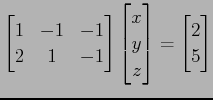 $\displaystyle \begin{bmatrix}1 & -1 & -1 \\ 2 & 1 & -1 \end{bmatrix} \begin{bmatrix}x \\ y \\ z \end{bmatrix} = \begin{bmatrix}2 \\ 5 \end{bmatrix}$