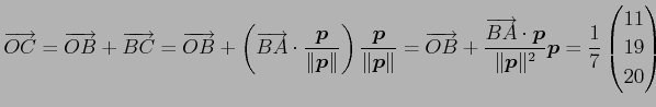 $\displaystyle \overrightarrow{OC}= \overrightarrow{OB}+ \overrightarrow{BC}= \o...
...ec{p}\Vert^2} \vec{p} = \frac{1}{7} \begin{pmatrix}11 \\ 19 \\ 20 \end{pmatrix}$