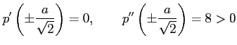 $\displaystyle p'\left(\pm\frac{a}{\sqrt{2}}\right)=0, \qquad p''\left(\pm\frac{a}{\sqrt{2}}\right)=8>0$