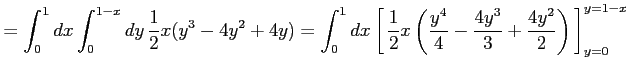 $\displaystyle = \int_{0}^{1}dx\int_{0}^{1-x}dy\, \frac{1}{2}x(y^3-4y^2+4y)= \in...
...eft(\frac{y^4}{4}- \frac{4y^3}{3}+\frac{4y^2}{2}\right)}\,\right]_{y=0}^{y=1-x}$