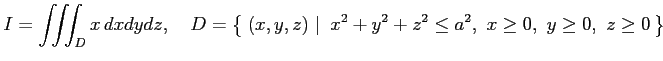 $\displaystyle I=\iiint_Dx\,dxdydz, \quad D=\left\{\left.\,{(x,y,z)}\,\,\right\vert\,\,{ x^2+y^2+z^2\leq a^2,\,\, x\geq0,\,\, y\geq0,\,\, z\geq0}\,\right\}$