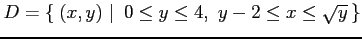 $\displaystyle D=\left\{\left.\,{(x,y)}\,\,\right\vert\,\,{0\leq y\leq 4,\,\, y-2\leq x\leq\sqrt{y}}\,\right\}$