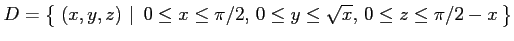 $ \displaystyle{D=\left\{\left.\,{(x,y,z)}\,\,\right\vert\,\,{0\leq x\leq \pi/2,\,
0\leq y\leq\sqrt{x},\,
0\leq z\leq \pi/2-x}\,\right\}}$