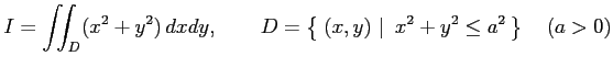 $\displaystyle I=\iint_{D}(x^2+y^2)\,dxdy, \qquad D=\left\{\left.\,{(x,y)}\,\,\right\vert\,\,{x^2+y^2\leq a^2}\,\right\}\quad(a>0)$