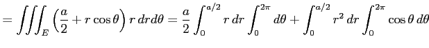 $\displaystyle = \iiint_{E}\left(\frac{a}{2}+r\cos\theta\right) r\,drd\theta= \f...
...\int_{0}^{2\pi}d\theta+ \int_{0}^{a/2}r^2\,dr\int_{0}^{2\pi}\cos\theta\,d\theta$