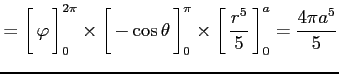 $\displaystyle = \left[\vrule height1.5em width0em depth0.1em\,{\varphi}\,\right...
...1.5em width0em depth0.1em\,{\frac{r^5}{5}}\,\right]_{0}^{a}= \frac{4\pi a^5}{5}$