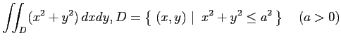 $ \displaystyle{\iint_{D}(x^2+y^2)\,dxdy,
D=\left\{\left.\,{(x,y)}\,\,\right\vert\,\,{x^2+y^2\leq a^2}\,\right\}\quad(a>0)}$