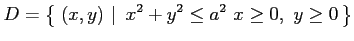 $\displaystyle D=\left\{\left.\,{(x,y)}\,\,\right\vert\,\,{x^2+y^2\leq a^2\,\, x\ge0,\,\, y\ge0}\,\right\}$