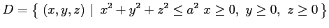 $\displaystyle D=\left\{\left.\,{(x,y,z)}\,\,\right\vert\,\,{x^2+y^2+z^2\leq a^2\,\, x\ge0,\,\, y\ge0,\,\,z\ge0}\,\right\}$