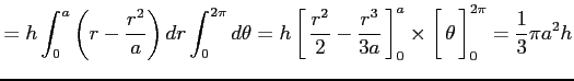 $\displaystyle = h\int_0^a\left(r-\frac{r^2}{a}\right)dr\int_0^{2\pi}d\theta= h\...
...ight1.5em width0em depth0.1em\,{\theta}\,\right]_0^{2\pi} = \frac{1}{3}\pi a^2h$