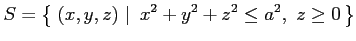 $\displaystyle S=\left\{\left.\,{(x,y,z)}\,\,\right\vert\,\,{x^2+y^2+z^2\leq a^2,\,\,z\ge0}\,\right\}$