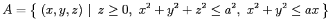 $\displaystyle A=\left\{\left.\,{(x,y,z)}\,\,\right\vert\,\,{z\geq0,\,\, x^2+y^2+z^2\leq a^2,\,\,x^2+y^2\leq ax}\,\right\}$