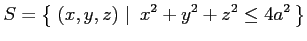 $\displaystyle S=\left\{\left.\,{(x,y,z)}\,\,\right\vert\,\,{x^2+y^2+z^2\leq 4a^2}\,\right\}$