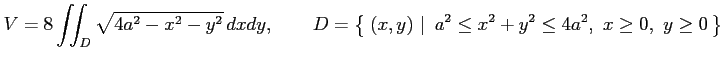 $\displaystyle V=8\iint_D\sqrt{4a^2-x^2-y^2}\,dxdy, \qquad D=\left\{\left.\,{(x,y)}\,\,\right\vert\,\,{ a^2\leq x^2+y^2\leq4a^2,\,\,x\ge0,\,\,y\ge0}\,\right\}$