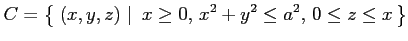 $\displaystyle C=\left\{\left.\,{(x,y,z)}\,\,\right\vert\,\,{x\ge0,\,x^2+y^2\le a^2,\,0\le z\le x}\,\right\}$