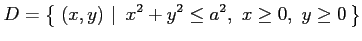 $\displaystyle D=\left\{\left.\,{(x,y)}\,\,\right\vert\,\,{x^2+y^2\leq a^2,\,\, x\ge0,\,\, y\ge0}\,\right\}$