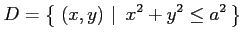 $\displaystyle D=\left\{\left.\,{(x,y)}\,\,\right\vert\,\,{x^2+y^2\leq a^2}\,\right\}$