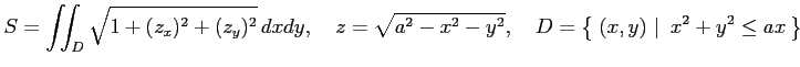 $\displaystyle S=\iint_{D}\sqrt{1+(z_x)^2+(z_y)^2}\,dxdy, \quad z=\sqrt{a^2-x^2-y^2}, \quad D=\left\{\left.\,{(x,y)}\,\,\right\vert\,\,{x^2+y^2\leq ax}\,\right\}$